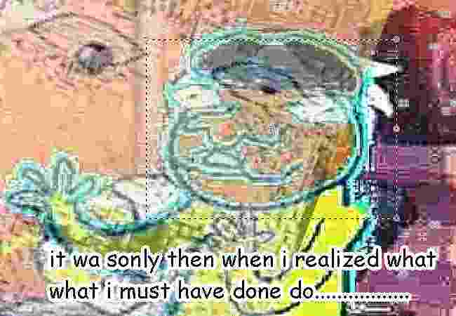 it wa sonly then when i realized what what i must have done do...............