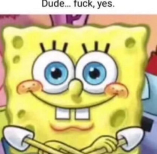 spongebob caption "Dude... fuck, yes."