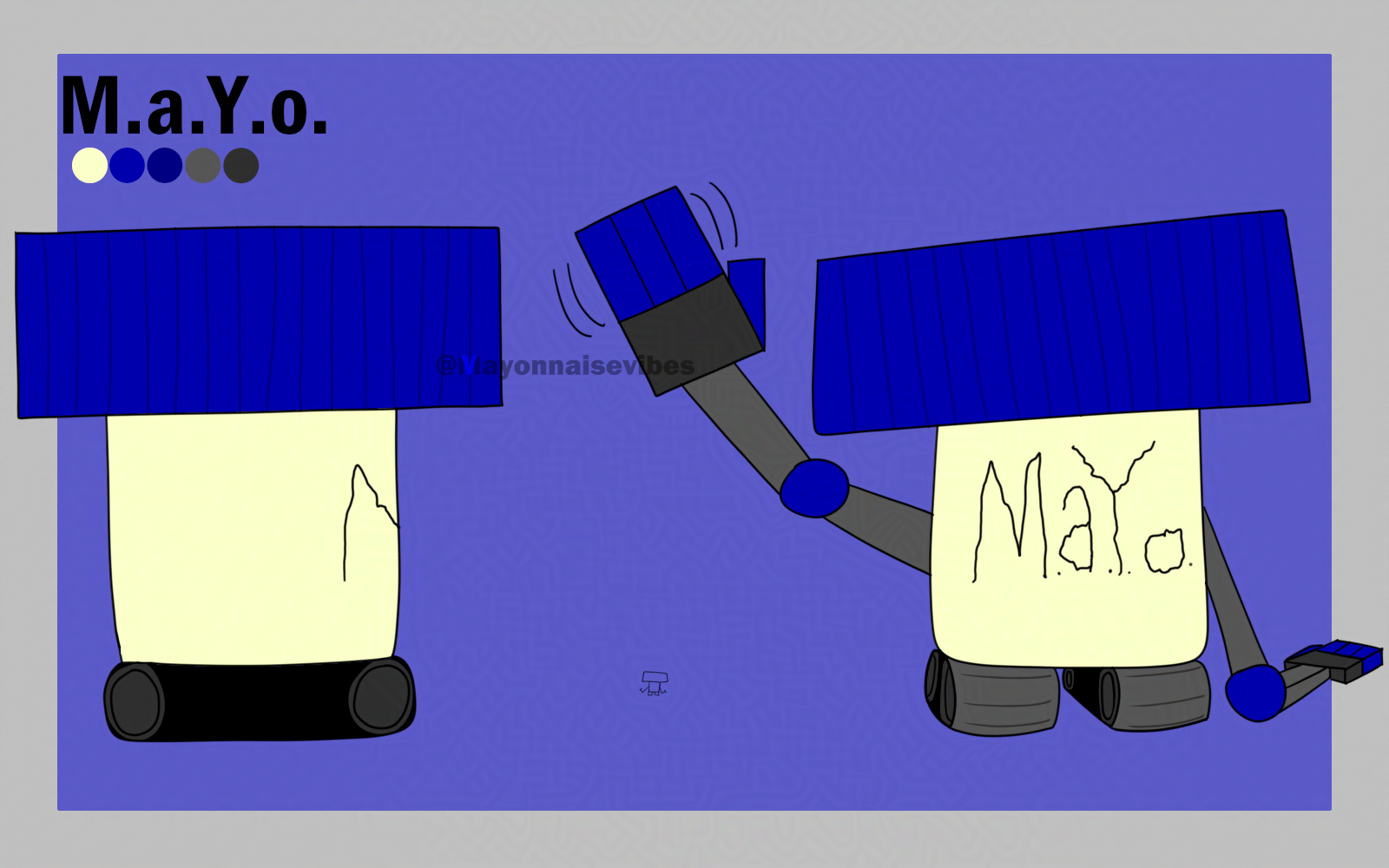 A jar of mayonnaise-named M.a.Y.o-with a cartoonishly large, blue lid. On the front of the jar, M.a.Y.o is scribbled
          on in big text in black. It has two gray large robotic arms that connect to his sides, with a ball shaped
          joint in the middle of the arms acting as an elbow. Its hands have a very rectangular design much like its
          arms, with a darker gray palm and blue fingers. On its underside he has a set of two gray tracks connected to
          him with a similar design to tank tracks. When viewed from the side it is shown that the tracks have two
          wheels in each track which allows M.a.Y.o to propel themselves forward. For the safety of my art not being scraped by AI, this art has been Glazed.