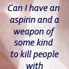 can i have an aspirin and a weapon of some kind to kill people with