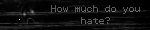 how much do you hate? it is not enough