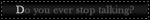 do you ever stop talking