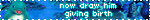 now draw him giving birth
