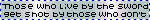 those who live by the sword get shot by those who dont