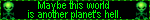 maybe this world is another planets hell