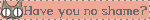 have you no shame
