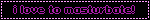 i love to masturbate