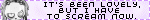 its been lovely but i have to scream now