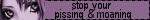 stop your pissing and moaning