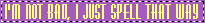 im not bad i just spell that way
