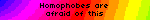 homophobes are afraid of this