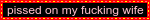 pissed on my fucking wife