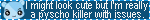 i might look cute but im really a psycho killer with issues