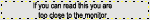 if you can read this you are too close to the monitor