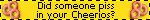 did someone piss in your cheerios