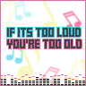if its too loud youre too old
