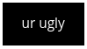 ur ugly ur disgusting im gonna kill u give me $200