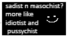 sadist n masochist more like idiotist and pussychist