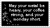 may your metal be heavy your coffee strong and your monday short