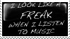 i look like a freak when i listen to music