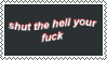 shut the hell your fuck