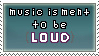 music is meant to be loud