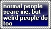 normal people scare me but weird people do too so what do i do now