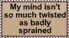 my mind isnt so much twisted as badly sprained