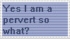 yes i am a pervert so what