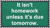 it isnt homework unless its due tomorrow