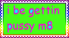 i be gettin pussy m8