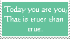 today you are you this is truer than true