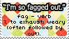 im so fagged out fag - verb 1. to exhaust; weary (often followed by out)