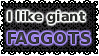 i like giant faggots