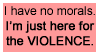 i have no morals im just here for the violence