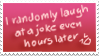 i randomly laugh at a joke even hours later