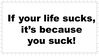 if your life sucks its because you suck