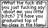what the fuck did you just fucking say about me you little bitch? ill have you know i graduated at the top of my class in the navy