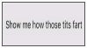 show me how those tits fart