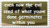 even now the evil seed of what youve done germinates within you