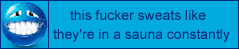 this fucker sweats like theyre in a sauna constantly