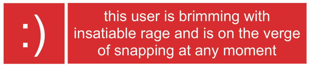 this user is brimming with insatiable rage and is on the verge of snapping at any moment