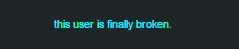 this user is finally broken