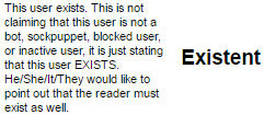 this user exists this is not claiming that the user is not a bot sockpuppet blocked user or inactive user it is just stating that this user exists. he/she/it/they would like to point out that the reader must exist as well