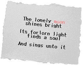 A small piece of paper with the following haiku written on it: 'The lonely moon shines bright, its forlorn light finds a soul, and sings unto it.' The word 'moon' is in a different color from the rest.