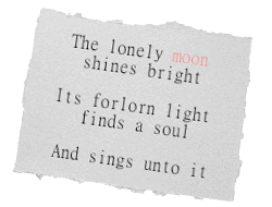 A small piece of paper with the following haiku written on it: 'The lonely moon shines bright, its forlorn light finds a soul, and sings unto it.' The word 'moon' is in a different color from the rest.