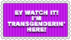 ey watch it! im transgenderin here!