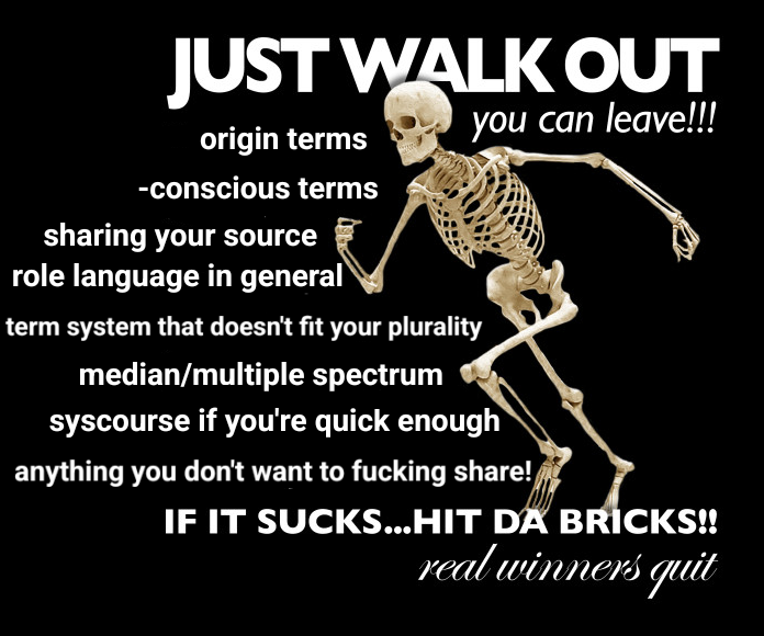 An edit of the "just walk out" image, featuring a skeleton running on the right. There is text to the left which reads: "JUST WALK OUT. You can leave!!! Origin terms, -concious terms, sharing your source, role language in general, term system that doesn't fit your plurality, median/multiple spectrum, syscourse if you're quick enough, anything you don't want to fucking share! If it sucks... hit the bricks!! Real winners quit."