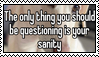 the only thing you should be questioning is your sanity