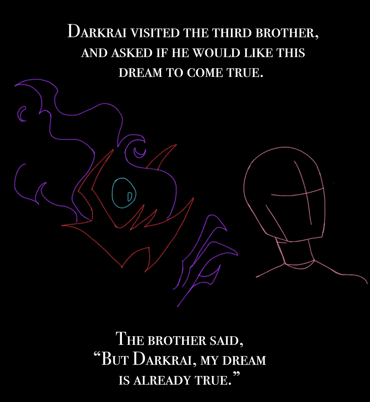 "Darkrai visited the third brother, and asked if he would like this dream to come true.""The brother said 'but Darkrai, my dream is already true'."